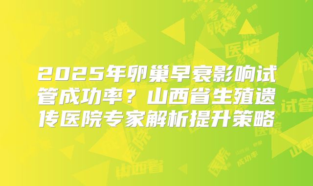2025年卵巢早衰影响试管成功率？山西省生殖遗传医院专家解析提升策略