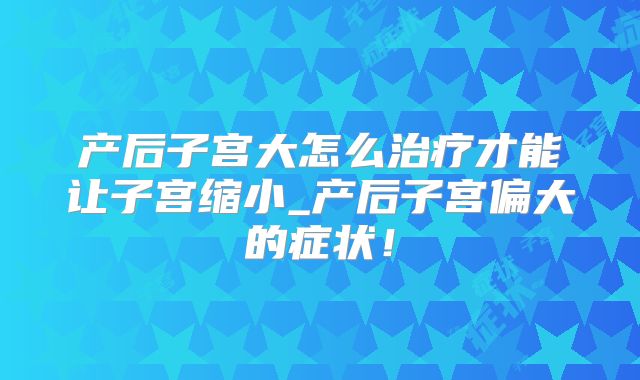 产后子宫大怎么治疗才能让子宫缩小_产后子宫偏大的症状！