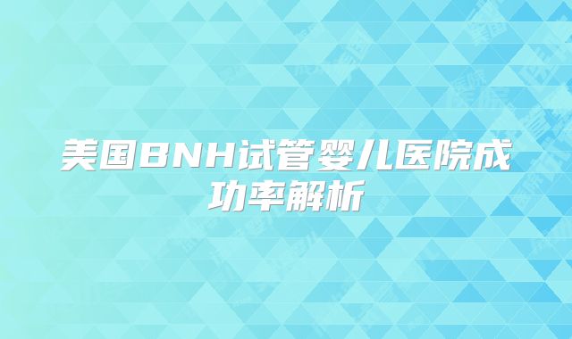 美国BNH试管婴儿医院成功率解析