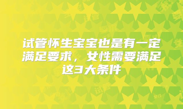 试管怀生宝宝也是有一定满足要求，女性需要满足这3大条件