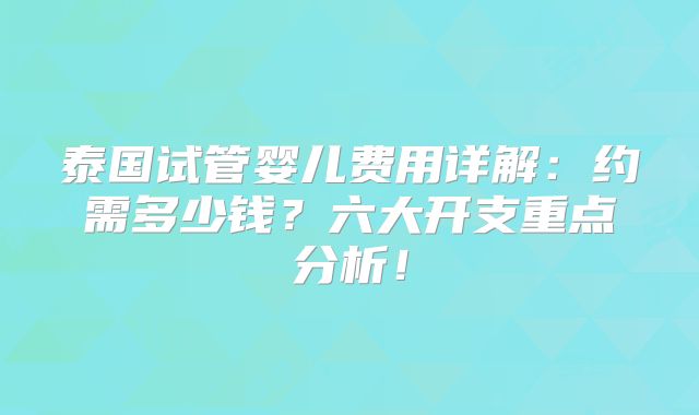 泰国试管婴儿费用详解:约需多少钱?六大开支重点分析!