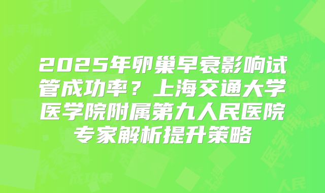 2025年卵巢早衰影响试管成功率?上海交通大学医学院附属第九人民医院专家解析提升策略