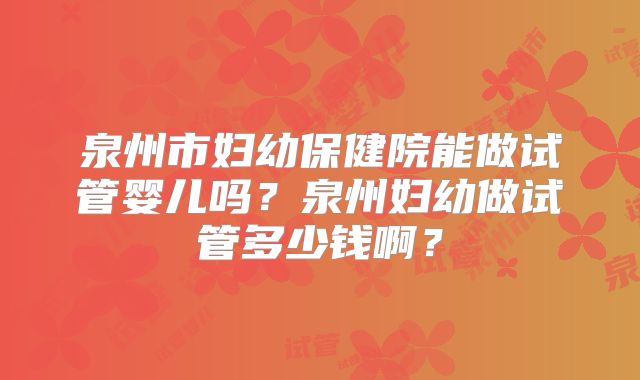 泉州市妇幼保健院能做试管婴儿吗？泉州妇幼做试管多少钱啊？
