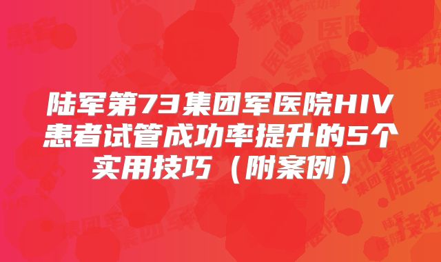 陆军第73集团军医院HIV患者试管成功率提升的5个实用技巧（附案例）