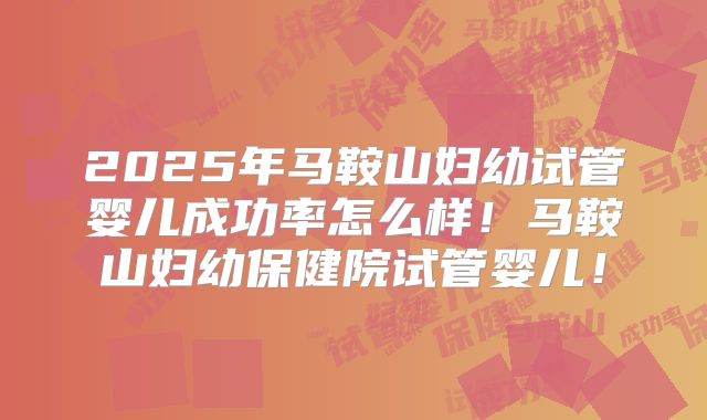 2025年马鞍山妇幼试管婴儿成功率怎么样！马鞍山妇幼保健院试管婴儿！