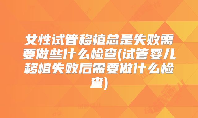 女性试管移植总是失败需要做些什么检查(试管婴儿移植失败后需要做什么检查)