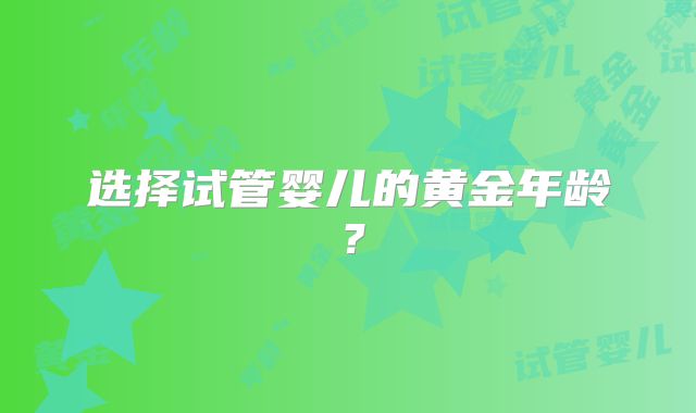 选择试管婴儿的黄金年龄？