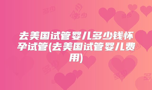 去美国试管婴儿多少钱怀孕试管(去美国试管婴儿费用)