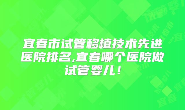 宜春市试管移植技术先进医院排名,宜春哪个医院做试管婴儿！