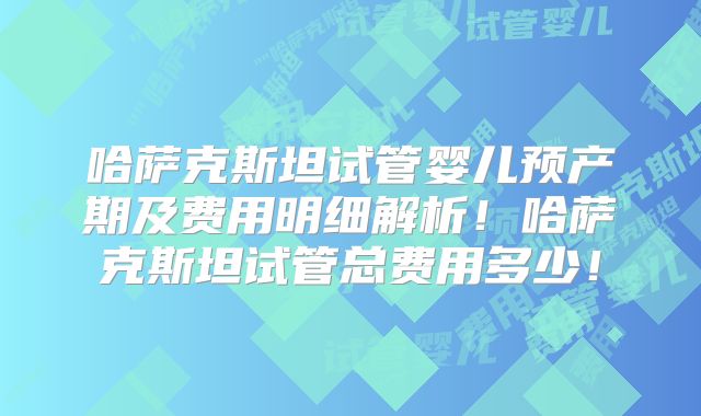 哈萨克斯坦试管婴儿预产期及费用明细解析！哈萨克斯坦试管总费用多少！