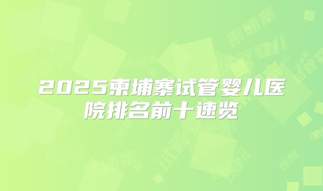 2025柬埔寨试管婴儿医院排名前十速览