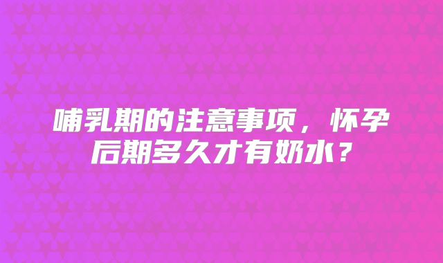 哺乳期的注意事项，怀孕后期多久才有奶水？
