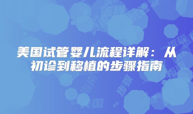 美国试管婴儿流程详解：从初诊到移植的步骤指南