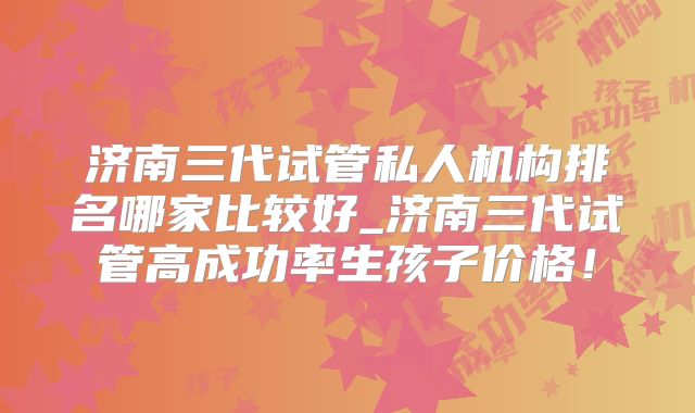济南三代试管私人机构排名哪家比较好_济南三代试管高成功率生孩子价格！