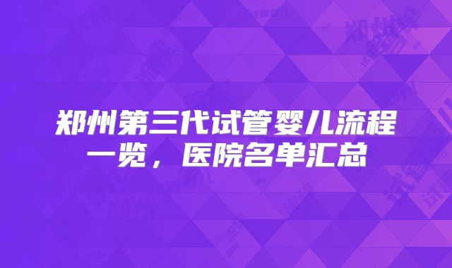 郑州第三代试管婴儿流程一览,医院名单汇总