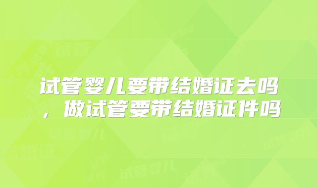 试管婴儿要带结婚证去吗,做试管要带结婚证件吗