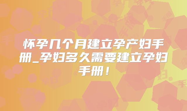 怀孕几个月建立孕产妇手册_孕妇多久需要建立孕妇手册！