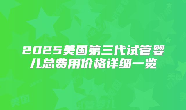2025美国第三代试管婴儿总费用价格详细一览