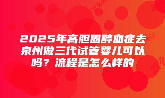 2025年高胆固醇血症去泉州做三代试管婴儿可以吗?流程是怎么样的