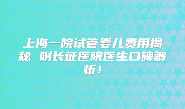 上海一院试管婴儿费用揭秘 附长征医院医生口碑解析!