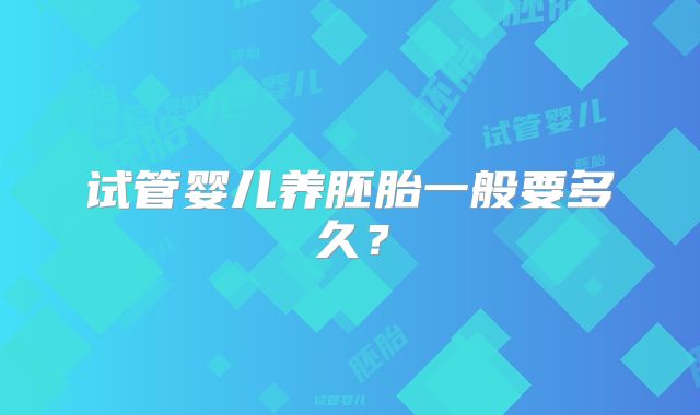 试管婴儿养胚胎一般要多久？