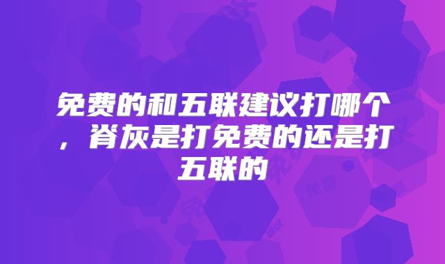 免费的和五联建议打哪个,脊灰是打免费的还是打五联的