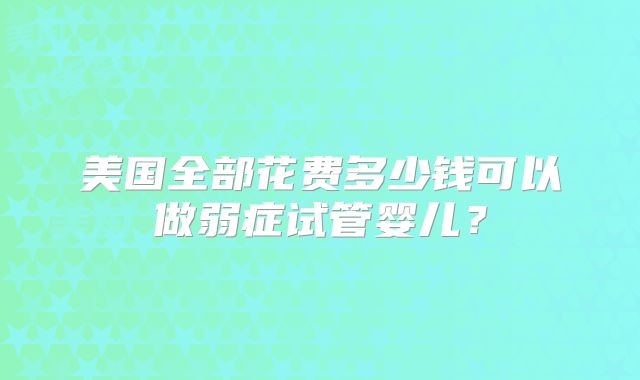 美国全部花费多少钱可以做弱症试管婴儿？