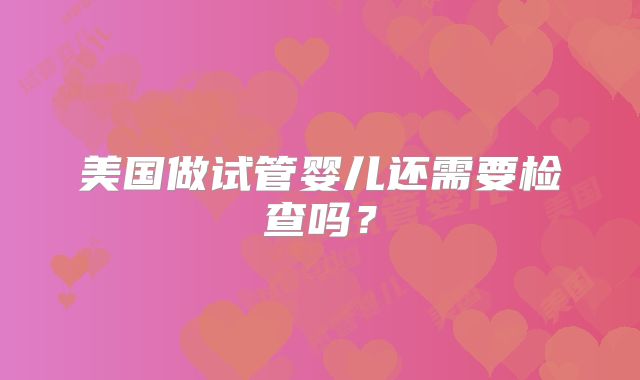 美国做试管婴儿还需要检查吗？