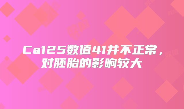 Ca125数值41并不正常，对胚胎的影响较大