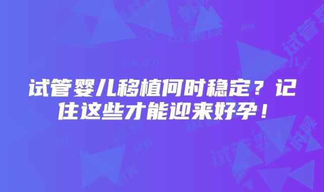 试管婴儿移植何时稳定？记住这些才能迎来好孕！