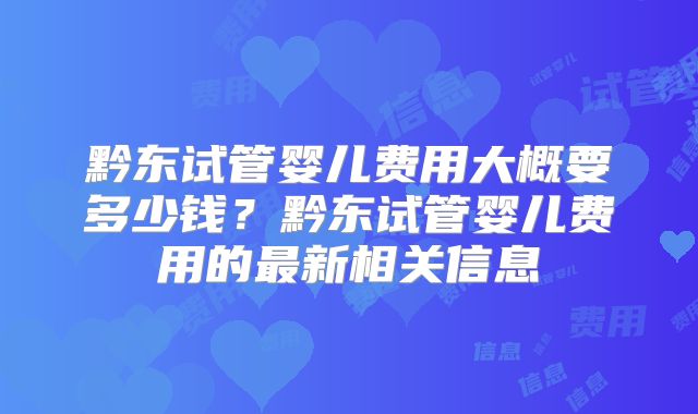 黔东试管婴儿费用大概要多少钱？黔东试管婴儿费用的最新相关信息