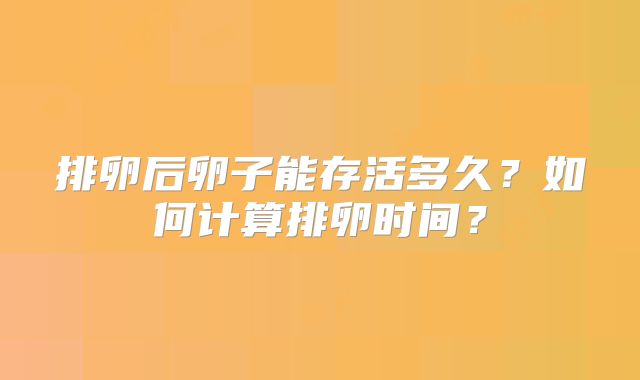 排卵后卵子能存活多久？如何计算排卵时间？