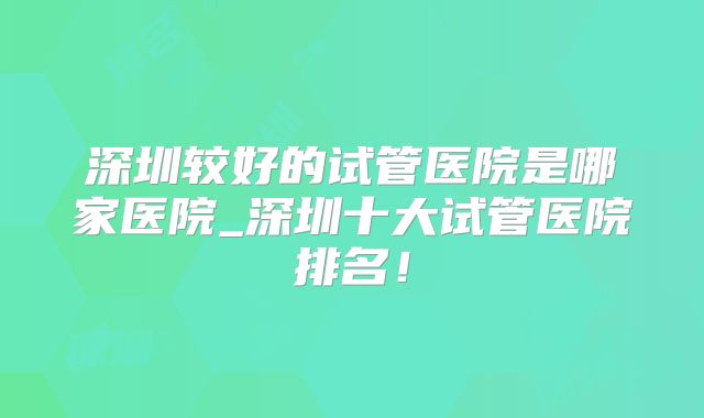 深圳较好的试管医院是哪家医院_深圳十大试管医院排名！