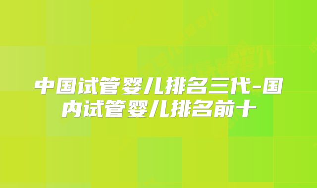 中国试管婴儿排名三代-国内试管婴儿排名前十