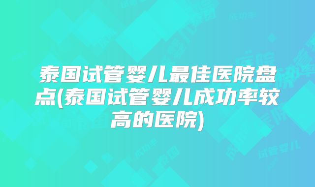 泰国试管婴儿最佳医院盘点(泰国试管婴儿成功率较高的医院)