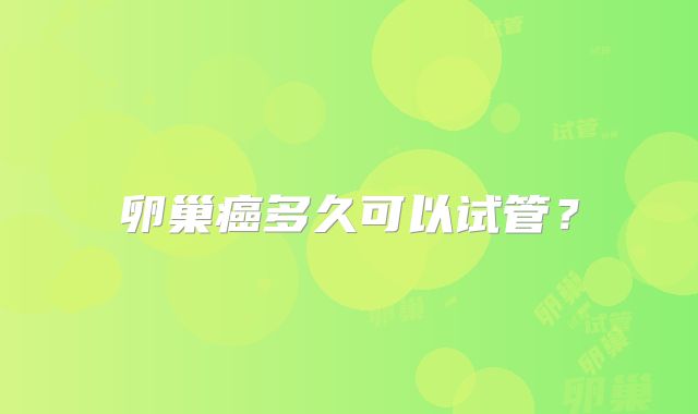 卵巢癌多久可以试管？