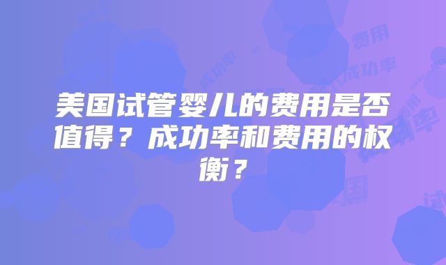 美国试管婴儿的费用是否值得？成功率和费用的权衡？