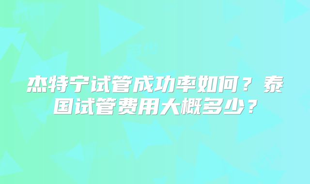 杰特宁试管成功率如何？泰国试管费用大概多少？