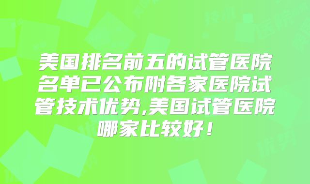美国排名前五的试管医院名单已公布附各家医院试管技术优势,美国试管医院哪家比较好！