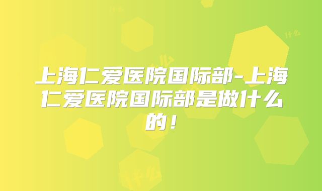 上海仁爱医院国际部-上海仁爱医院国际部是做什么的！