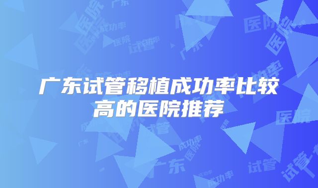 广东试管移植成功率比较高的医院推荐
