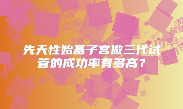 先天性始基子宫做三代试管的成功率有多高？
