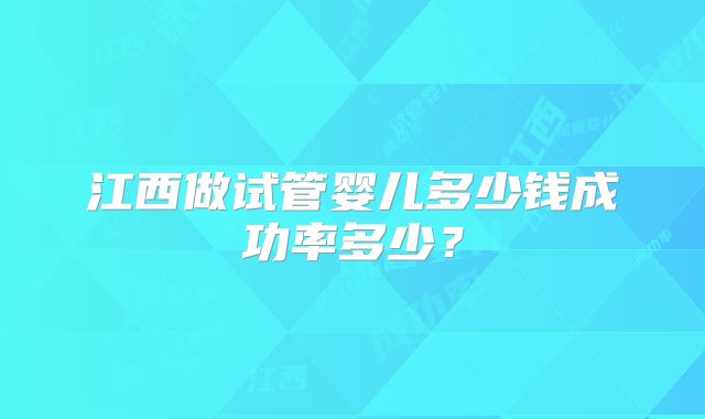 江西做试管婴儿多少钱成功率多少？