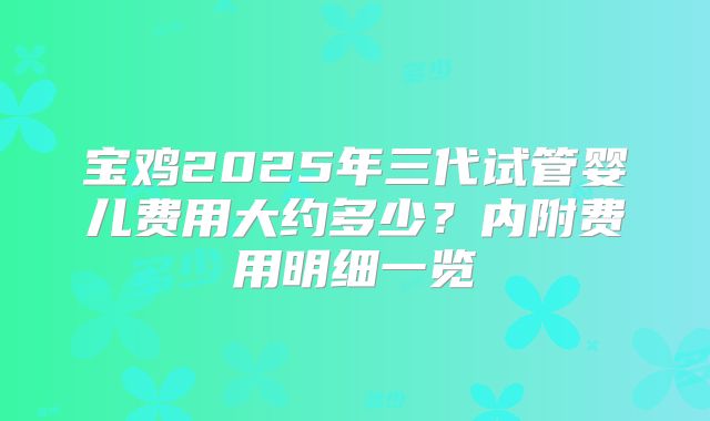 宝鸡2025年三代试管婴儿费用大约多少？内附费用明细一览