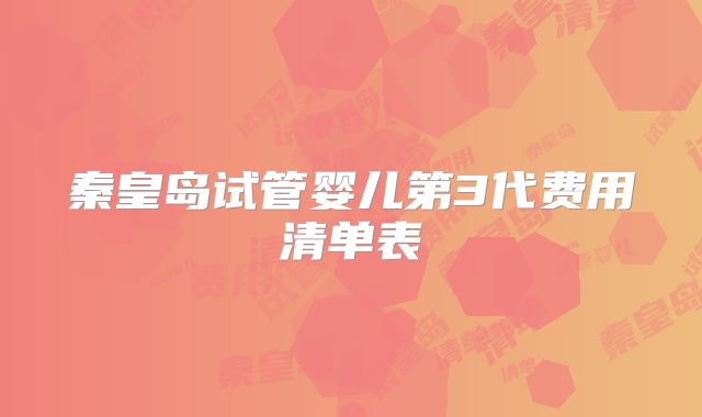 秦皇岛试管婴儿第3代费用清单表
