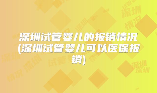 深圳试管婴儿的报销情况(深圳试管婴儿可以医保报销)