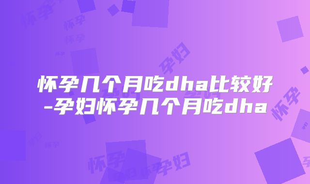 怀孕几个月吃dha比较好-孕妇怀孕几个月吃dha