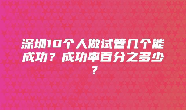 深圳10个人做试管几个能成功？成功率百分之多少？