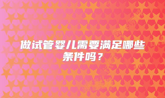 做试管婴儿需要满足哪些条件吗？