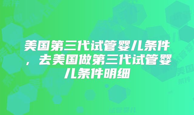 美国第三代试管婴儿条件，去美国做第三代试管婴儿条件明细